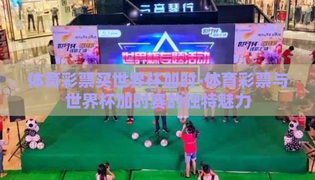 体育彩票买世界杯加时-体育彩票与世界杯加时赛的独特魅力