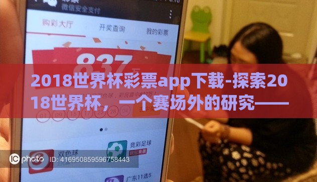 2018世界杯彩票app下载-探索2018世界杯,一个赛场外的研究——彩票App的兴起与影响 2018世界杯彩票app下载-探索2018世界杯,一个赛场外的研究——彩票App的兴起与影响