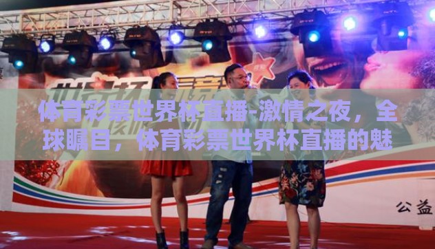 体育彩票世界杯直播-激情之夜，全球瞩目，体育彩票世界杯直播的魅力与激情
