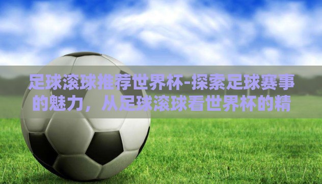 足球滚球推荐世界杯-探索足球赛事的魅力，从足球滚球看世界杯的精彩与技巧