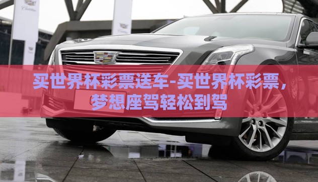 买世界杯彩票送车-买世界杯彩票，梦想座驾轻松到驾