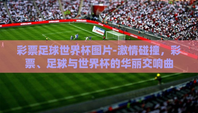 彩票足球世界杯图片-激情碰撞,彩票、足球与世界杯的华丽交响曲 彩票足球世界杯图片-激情碰撞,彩票、足球与世界杯的华丽交响曲
