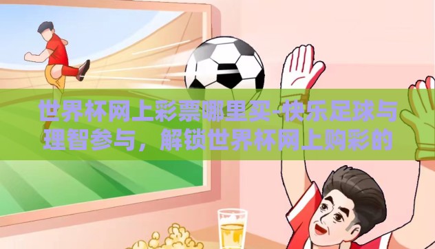 世界杯网上彩票哪里买-快乐足球与理智参与，解锁世界杯网上购彩的正确方式