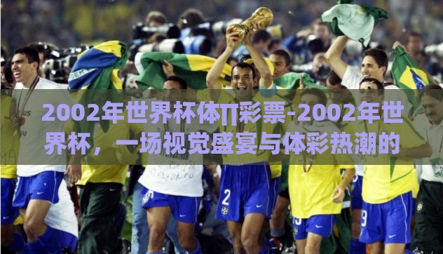 2002年世界杯体∏彩票-2002年世界杯,一场视觉盛宴与体彩热潮的交织 2002年世界杯体∏彩票-2002年世界杯,一场视觉盛宴与体彩热潮的交织