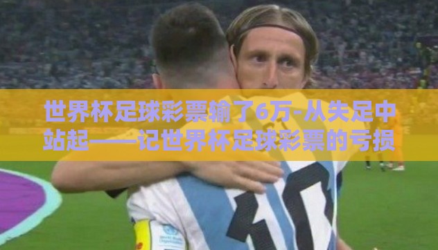 世界杯足球彩票输了6万-从失足中站起——记世界杯足球彩票的亏损经历