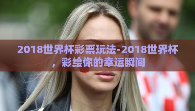 2018世界杯彩票玩法-2018世界杯，彩绘你的幸运瞬间