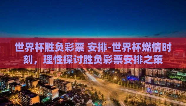 世界杯胜负彩票 安排-世界杯燃情时刻，理性探讨胜负彩票安排之策