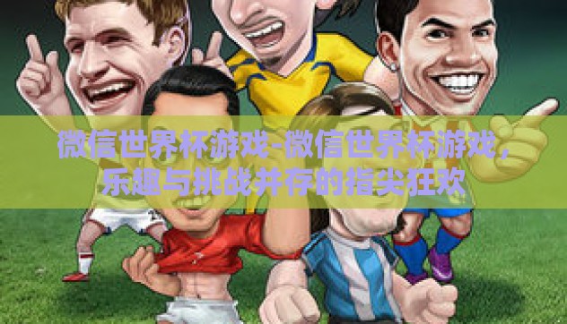 微信世界杯游戏-微信世界杯游戏，乐趣与挑战并存的指尖狂欢