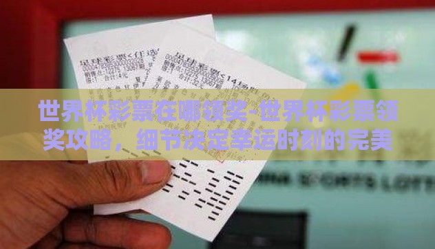 世界杯彩票在哪领奖-世界杯彩票领奖攻略，细节决定幸运时刻的完美收官
