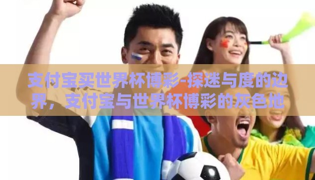 支付宝买世界杯博彩-探迷与度的边界，支付宝与世界杯博彩的灰色地带