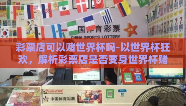 彩票店可以赌世界杯吗-以世界杯狂欢，解析彩票店是否变身世界杯赌局舞台为题，让我们深入探讨这一话题的灰色地带与法律边界
