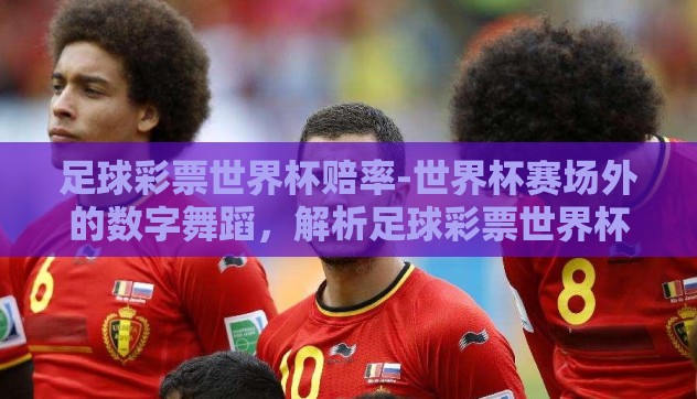 足球彩票世界杯赔率-世界杯赛场外的数字舞蹈，解析足球彩票世界杯赔率