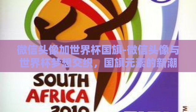微信头像加世界杯国旗-微信头像与世界杯梦想交织，国旗元素的新潮流