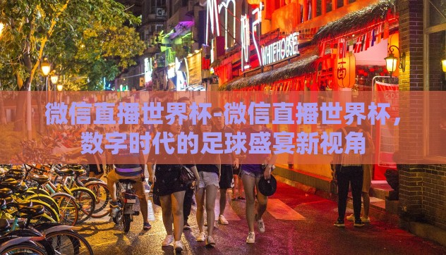 微信直播世界杯-微信直播世界杯，数字时代的足球盛宴新视角