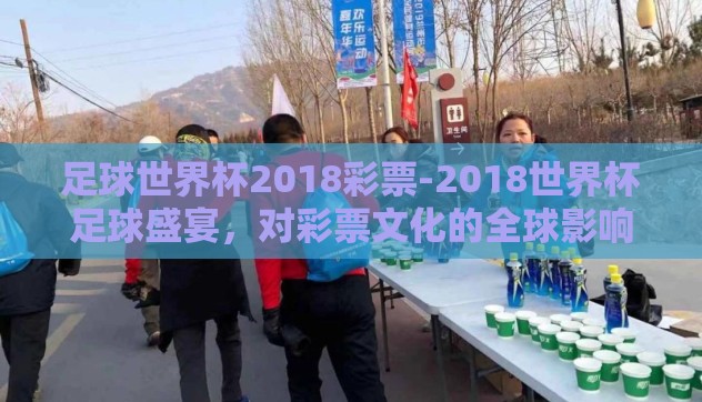 足球世界杯2018彩票-2018世界杯足球盛宴，对彩票文化的全球影响与奇迹
