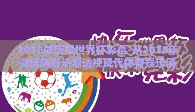 2018微信买世界杯彩票-从2018年微信购彩热潮透视现代体育娱乐消费新趋势 2018微信买世界杯彩票-从2018年微信购彩热潮透视现代体育娱乐消费新趋势