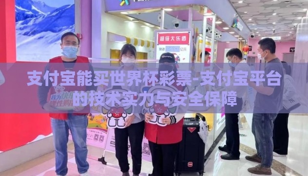 支付宝能买世界杯彩票-支付宝平台的技术实力与安全保障 支付宝能买世界杯彩票-支付宝平台的技术实力与安全保障