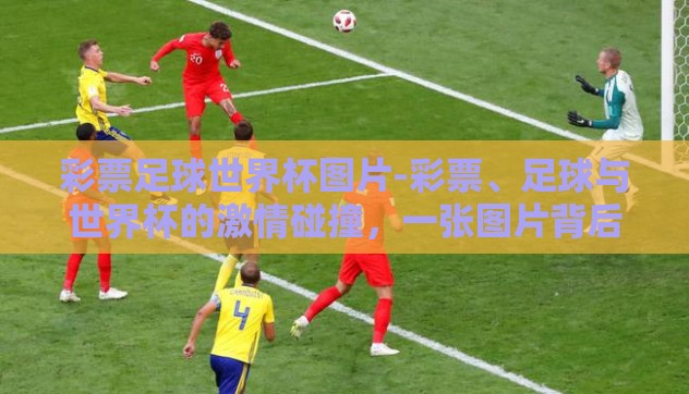彩票足球世界杯图片-彩票、足球与世界杯的激情碰撞，一张图片背后的故事