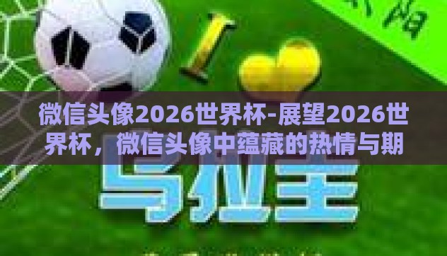 微信头像2026世界杯-展望2026世界杯，微信头像中蕴藏的热情与期待