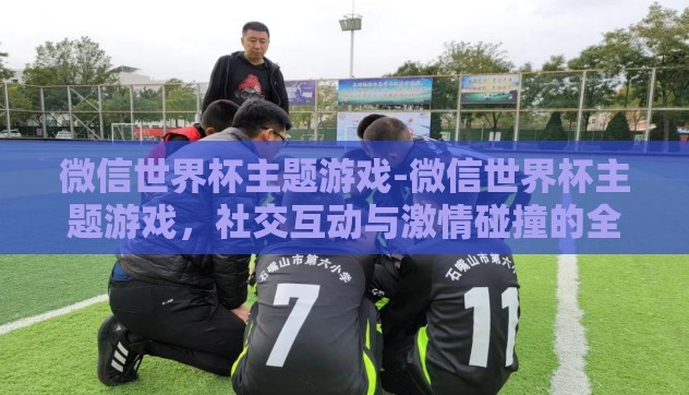 微信世界杯主题游戏-微信世界杯主题游戏,社交互动与激情碰撞的全新舞台 微信世界杯主题游戏-微信世界杯主题游戏,社交互动与激情碰撞的全新舞台