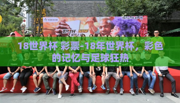 18世界杯 彩票-18年世界杯,彩色的记忆与足球狂热 18世界杯 彩票-18年世界杯,彩色的记忆与足球狂热