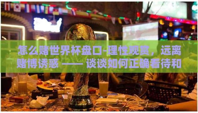 怎么赌世界杯盘口-理性观赏，远离赌博诱惑 —— 谈谈如何正确看待和参与世界杯赛事